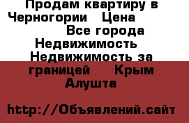 Продам квартиру в Черногории › Цена ­ 7 800 000 - Все города Недвижимость » Недвижимость за границей   . Крым,Алушта